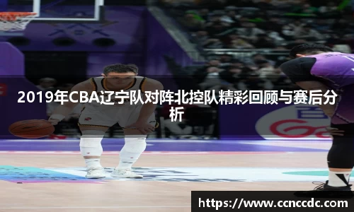 2019年CBA辽宁队对阵北控队精彩回顾与赛后分析