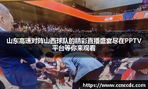 山东高速对阵山西球队的精彩直播盛宴尽在PPTV平台等你来观看
