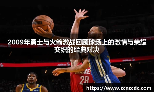 2009年勇士与火箭激战回顾球场上的激情与荣耀交织的经典对决