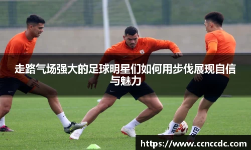 走路气场强大的足球明星们如何用步伐展现自信与魅力