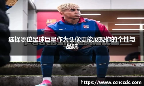 选择哪位足球巨星作为头像更能展现你的个性与品味